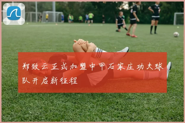 郑致云正式加盟中甲石家庄功夫球队开启新征程