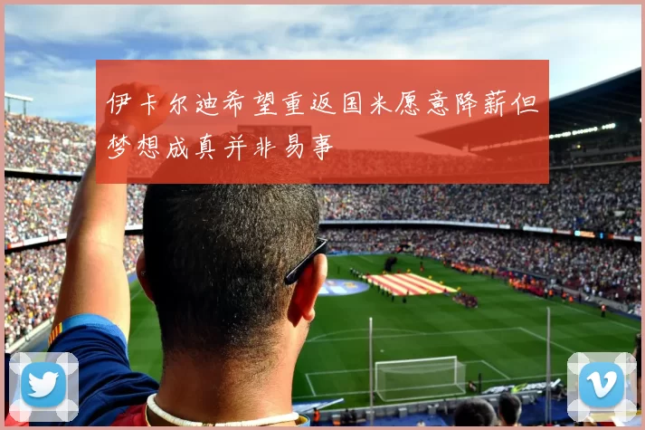 伊卡尔迪希望重返国米愿意降薪但梦想成真并非易事