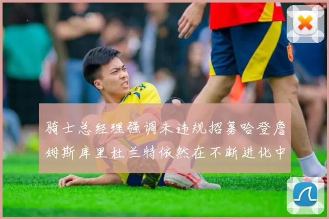 骑士总经理强调未违规招募哈登詹姆斯库里杜兰特依然在不断进化中