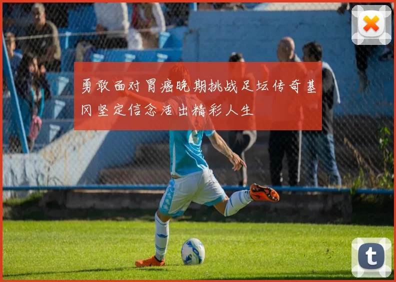 勇敢面对胃癌晚期挑战足坛传奇基冈坚定信念活出精彩人生