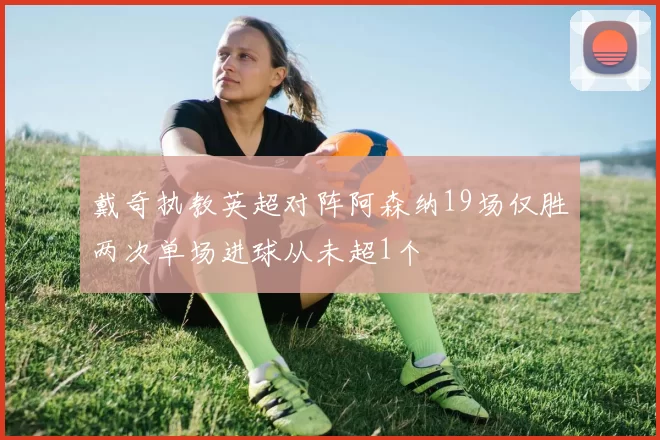 戴奇执教英超对阵阿森纳19场仅胜两次单场进球从未超1个