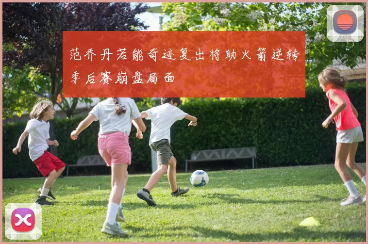 范乔丹若能奇迹复出将助火箭逆转季后赛崩盘局面