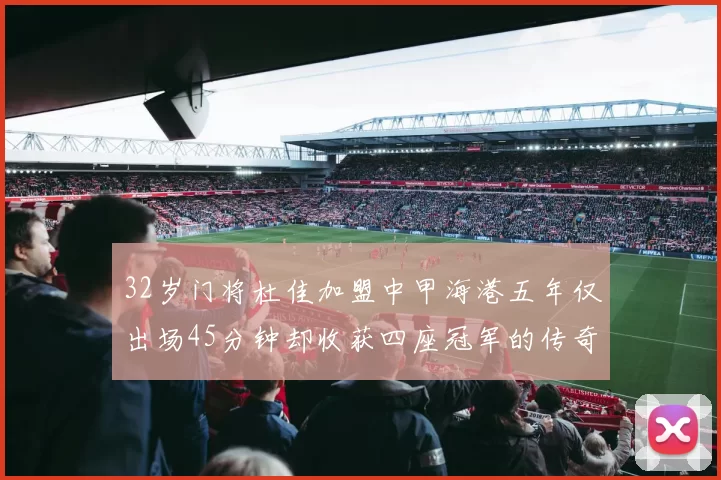 32岁门将杜佳加盟中甲海港五年仅出场45分钟却收获四座冠军的传奇经历