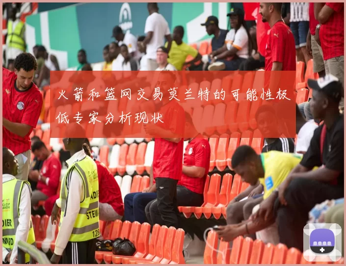 火箭和篮网交易莫兰特的可能性极低专家分析现状
