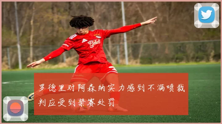 罗德里对阿森纳实力感到不满喷裁判应受到禁赛处罚